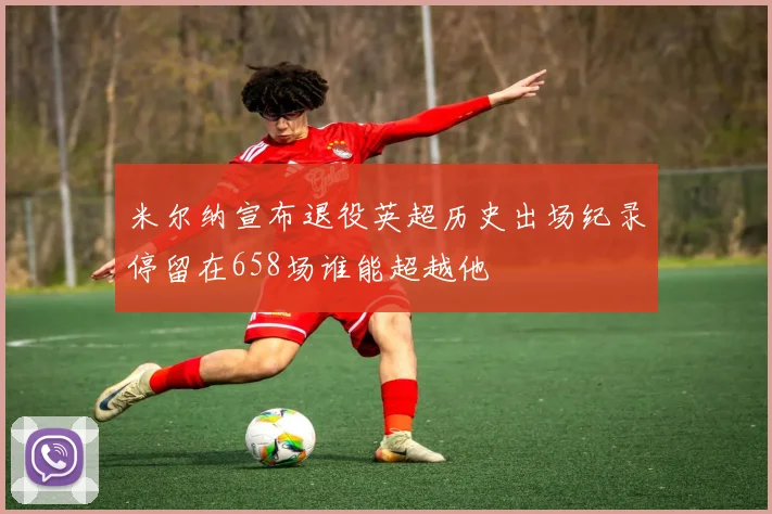 米尔纳宣布退役英超历史出场纪录停留在658场谁能超越他