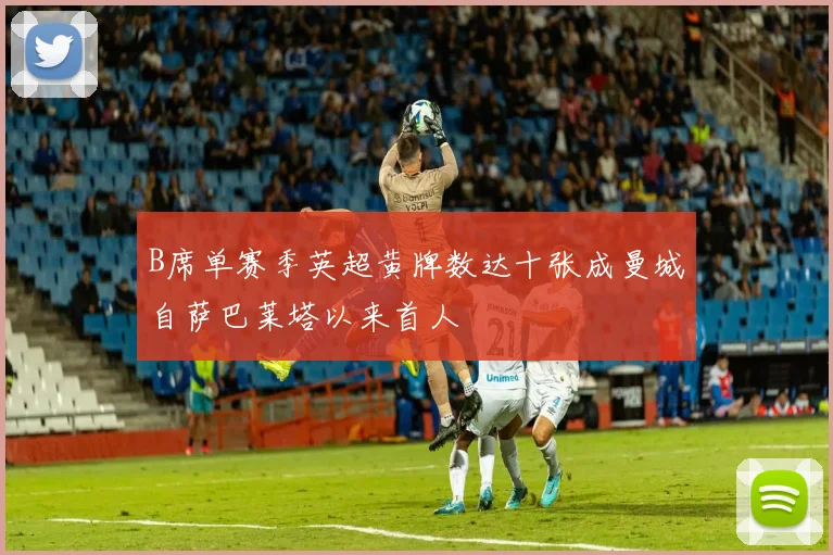 B席单赛季英超黄牌数达十张成曼城自萨巴莱塔以来首人