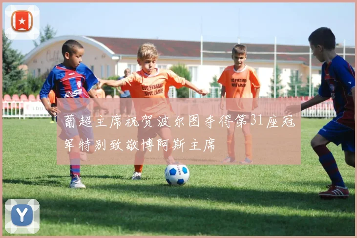 葡超主席祝贺波尔图夺得第31座冠军特别致敬博阿斯主席