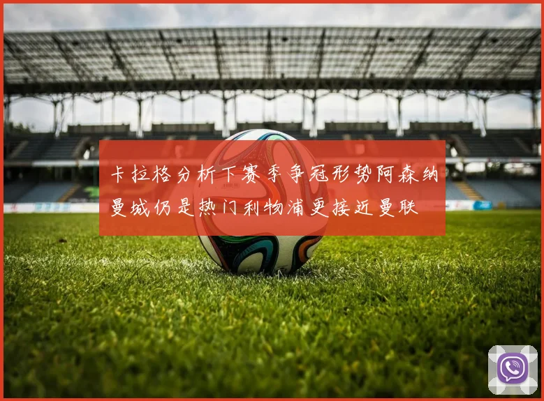 卡拉格分析下赛季争冠形势阿森纳曼城仍是热门利物浦更接近曼联
