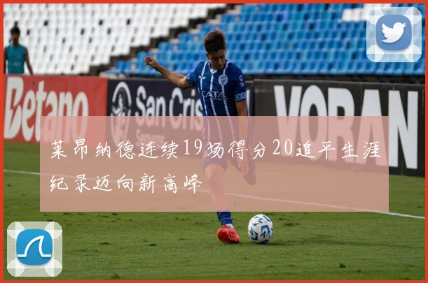 莱昂纳德连续19场得分20追平生涯纪录迈向新高峰