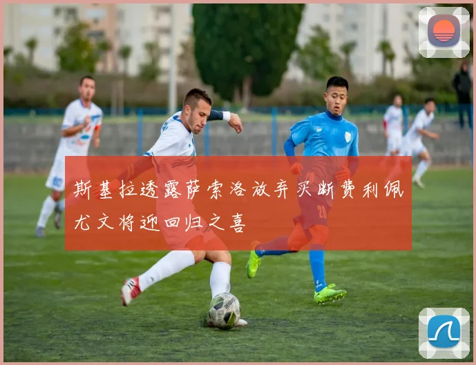 斯基拉透露萨索洛放弃买断费利佩尤文将迎回归之喜