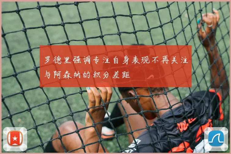 罗德里强调专注自身表现不再关注与阿森纳的积分差距