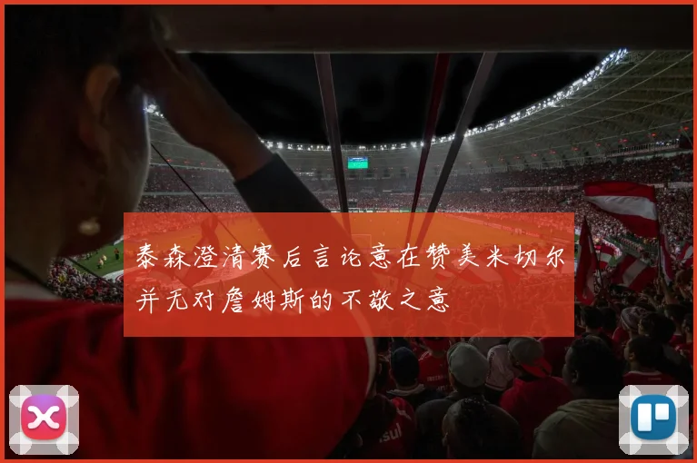 泰森澄清赛后言论意在赞美米切尔并无对詹姆斯的不敬之意