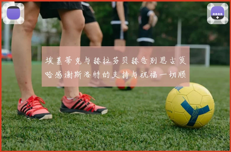 埃基蒂克与赫拉芬贝赫告别恩古莫哈感谢斯洛特的支持与祝福一切顺利