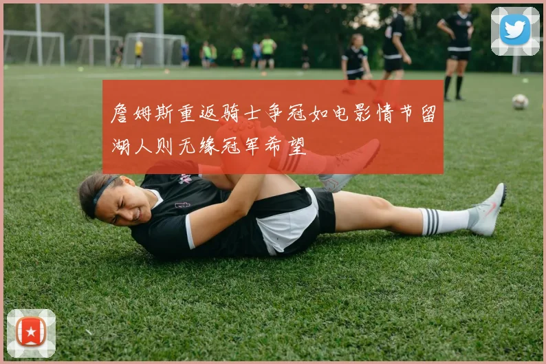 詹姆斯重返骑士争冠如电影情节留湖人则无缘冠军希望
