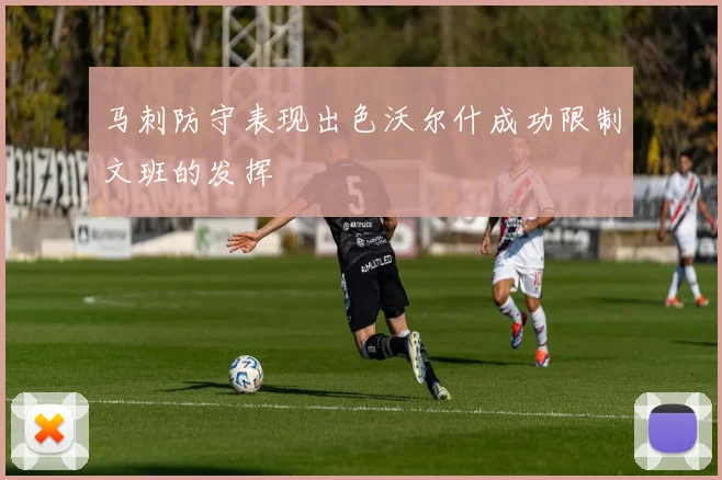 马刺防守表现出色沃尔什成功限制文班的发挥