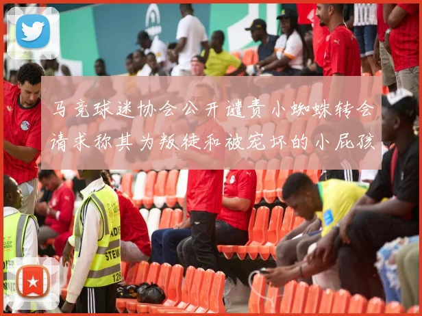 马竞球迷协会公开谴责小蜘蛛转会请求称其为叛徒和被宠坏的小屁孩
