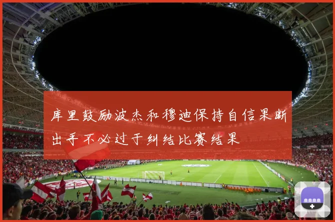 库里鼓励波杰和穆迪保持自信果断出手不必过于纠结比赛结果