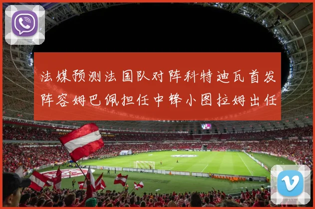 法媒预测法国队对阵科特迪瓦首发阵容姆巴佩担任中锋小图拉姆出任左边锋