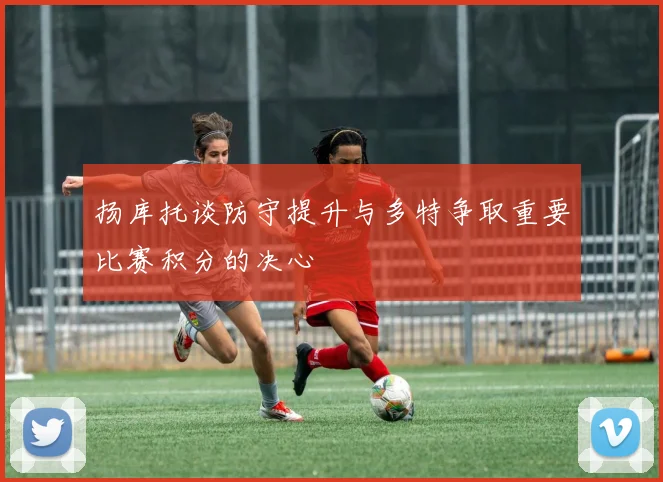 扬库托谈防守提升与多特争取重要比赛积分的决心