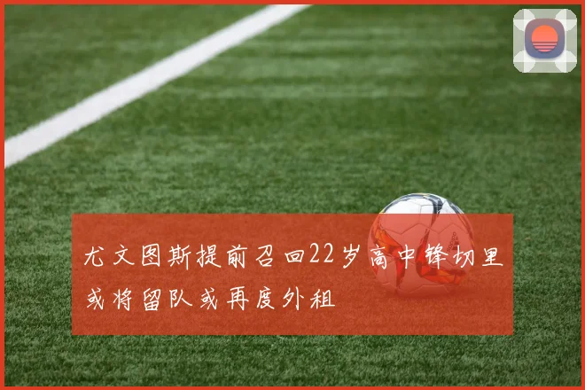 尤文图斯提前召回22岁高中锋切里或将留队或再度外租