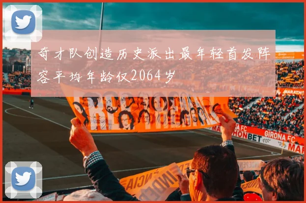 奇才队创造历史派出最年轻首发阵容平均年龄仅2064岁